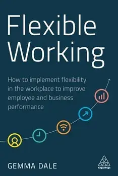 Flexible Working: How to Implement Flexibility in the Workplace to Improve Employee and Business Performance, Paperback/Gemma Dale
