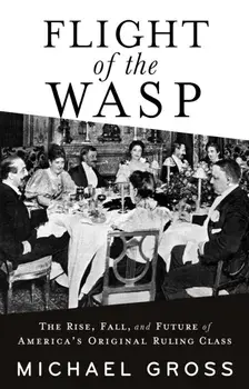 Flight of the WASP. The Rise, Fall, and Future of America's Original Ruling Class, Paperback/Michael Gross
