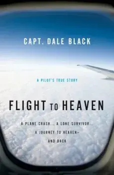 Flight to Heaven: A Plane Crash...a Lone Survivor...a Journey to Heaven--And Back, Paperback/Capt Dale Black