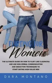 Flirting for Women: The Ultimate Guide on How to Flirt Like Cleopatra and Use Non-Verbal Communication and Seduction Techniques to Start D/Dara Montano
