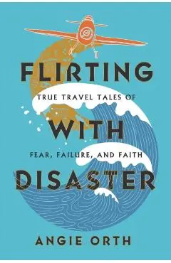 Flirting with Disaster: True Travel Tales of Fear, Failure, and Faith - Angie Orth