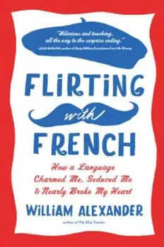 Flirting with French: How a Language Charmed Me, Seduced Me, and Nearly Broke My Heart, Paperback/William Alexander