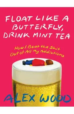 Float Like a Butterfly, Drink Mint Tea: How I Beat the Shit Out of All My Addictions - Alex Wood