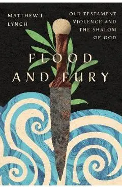 Flood and Fury: Old Testament Violence and the Shalom of God - Matthew J. Lynch