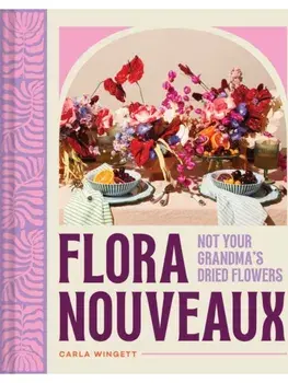 Flora Nouveaux. Not Your Grandma's Dried Flowers, Hardback/Carla Wingett