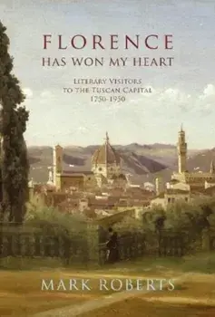 Florence has won my Heart. Literary visitors to the Tuscan capital, 1750-1950, Hardback/Mark Roberts