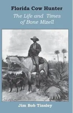 Florida Cow Hunter: The Life and Times of Bone Mizell - Jim Bob Tinsley