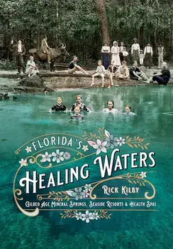 Florida's Healing Waters: Gilded Age Mineral Springs, Seaside Resorts, and Health Spas, Paperback/Rick Kilby