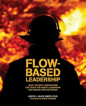 Flow-Based Leadership: What the Best Firefighters Can Teach You about Leadership and Making Hard Decisions, Paperback/Judith Glick-Smith