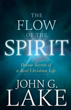 Flow of the Spirit: Divine Secrets of a Real Christian Life (Reissue, Repackage of Living in God's Power) - John G. Lake