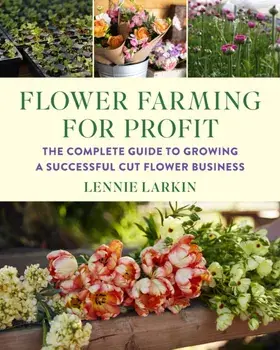 Flower Farming for Profit. The Complete Guide to Growing a Successful Cut Flower Business, Paperback/Lennie Larkin