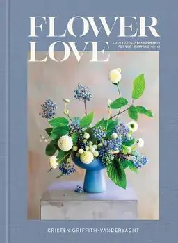 Flower Love: Lush Floral Arrangements for the Heart and Home, Hardcover/Kristen Griffith-Vanderyacht