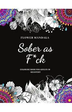 Flower Mandala Sober as F*ck Coloring Book for Adults in Recovery: Sobriety Coloring Book for Adults / A Sweary Sobriety and Recovery Coloring Book fo - The Sober Diaries Publishing