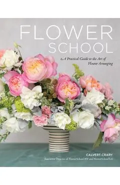 Flower School: A Practical Guide to the Art of Flower Arranging - Calvert Crary