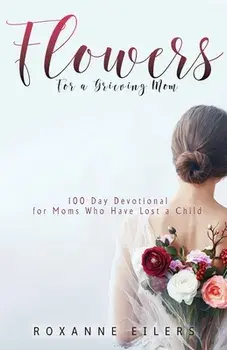 Flowers for a Grieving Mom: 100 Day Devotional for Moms who have lost a Child, Paperback/Roxanne a. Eilers