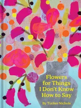Flowers for Things I Don’t Know How to Say, Hardback/Tucker Nichols