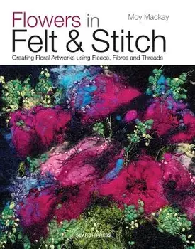 Flowers in Felt & Stitch: Creating Floral Artworks Using Fleece, Fibres and Threads, Paperback/Moy MacKay