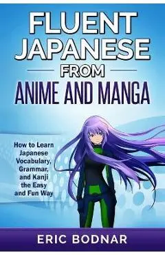 Fluent Japanese From Anime and Manga: How to Learn Japanese Vocabulary, Grammar, and Kanji the Easy and Fun Way - Eric Bodnar