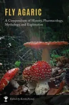 Fly Agaric: A Compendium of History, Pharmacology, Mythology, & Exploration, Hardcover/Kevin M. Feeney