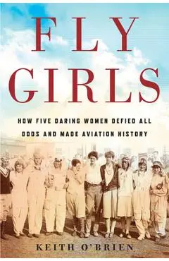 Fly Girls: How Five Daring Women Defied All Odds and Made Aviation History - Keith O'brien
