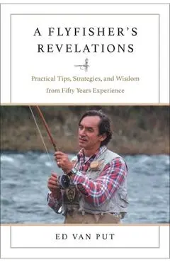 Flyfisher's Revelations: Practical Tips, Strategies, and Wisdom from Fifty Years Experience - Ed Van Put