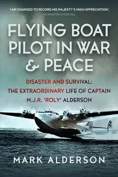 Flying Boat Pilot in War and Peace. Disaster and Survival: The Extraordinary Life of Captain M.J.R. ‘Roly’ Alderson, Hardback/Mark Alderson