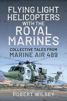 Flying Light Helicopters with the Royal Marines. Collective Tales From Marine Air 489, Hardback/Robert Wilsey