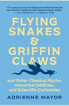 Flying Snakes and Griffin Claws: And Other Classical Myths, Historical Oddities, and Scientific Curiosities - Adrienne Mayor