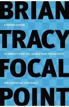 Focal Point: A Proven System to Simplify Your Life, Double Your Productivity, and Achieve All Your Goals - Brian Tracy