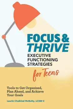 Focus and Thrive: Executive Functioning Strategies for Teens: Tools to Get Organized, Plan Ahead, and Achieve Your Goals/Lcsw-C McNulty, Laurie Chaikind