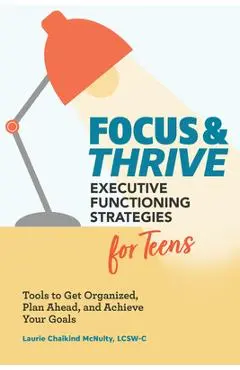 Focus and Thrive: Executive Functioning Strategies for Teens: Tools to Get Organized, Plan Ahead, and Achieve Your Goals - Laurie Chaikind Mcnulty