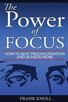 Focus: The Power of Focus: How to Beat Procrastination and Achieve More/Frank Knoll