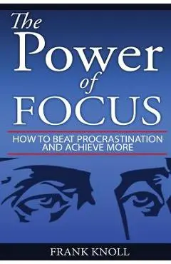 Focus: The Power of Focus: How To Beat Procrastination And Achieve More - Frank Knoll