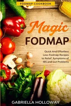 Fodmap Cookbook: FODMAP MAGIC - Quick And Effortless Low-Fodmap Recipes to Relief Symptoms of IBS and Gut Problems/Gabriella Holloway
