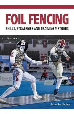 Foil Fencing: Skills, Strategies and Training Methods - John Routledge