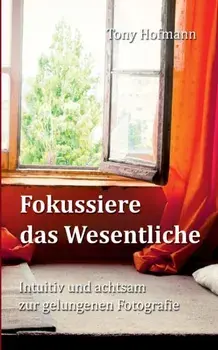 Fokussiere das Wesentliche. Intuitiv und achtsam zur gelungenen Fotografie, Paperback/Tony Hofmann