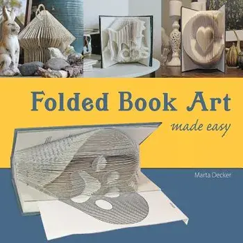 Folded Book Art Made Easy: Recycling Books Into Beautiful Folded Sculptures, Paperback/Marta Decker