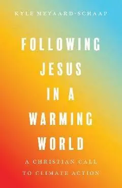 Following Jesus in a Warming World: A Christian Call to Climate Action - Kyle Meyaard-schaap