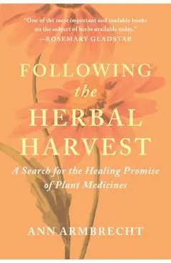 Following the Herbal Harvest: A Search for the Healing Promise of Plant Medicines - Ann Armbrecht