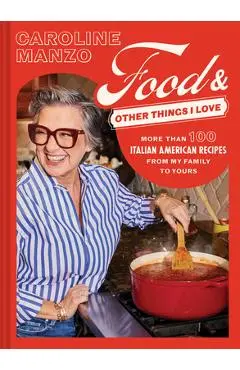 Food and Other Things I Love: More Than 100 Italian American Recipes from My Family to Yours - Caroline Manzo