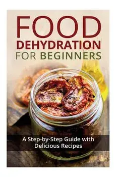 Food Dehydration for Beginners: A Step-By-Step Guide with Delicious Recipes, Paperback/Kay Miles