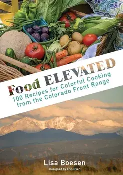 Food ELEVATED: 100 Recipes for Colorful Cooking from the Colorado Front Range, Hardcover/Lisa A. Boesen