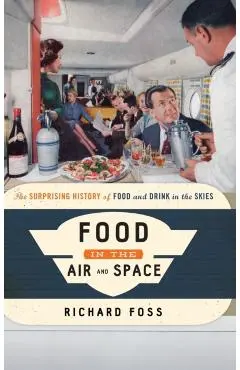 Food in the Air and Space: The Surprising History of Food and Drink in the Skies - Richard Foss