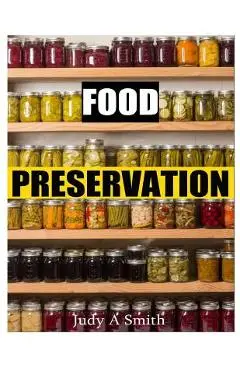 Food Preservation: Everything from Canning & Freezing to Pickling & Other Methods - Judy A. Smith