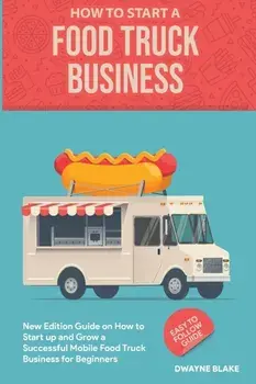Food truck business: New Edition guide on How to Start up and Grow a Successful Mobile Food Truck Business for Beginners/Dwayne Blake