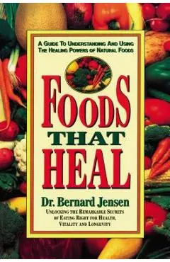 Foods That Heal: A Guide to Understanding and Using the Healing Powers of Natural Foods - Bernard Jensen