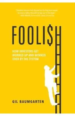 Foolish: How Investors Get Worked Up and Worked Over by the System - Gil Baumgarten