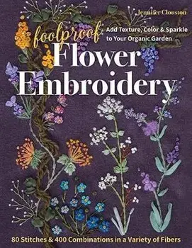 Foolproof Flower Embroidery: 80 Stitches & 400 Combinations in a Variety of Fibers; Add Texture, Color & Sparkle to Your Organic Garden/Jennifer Clouston