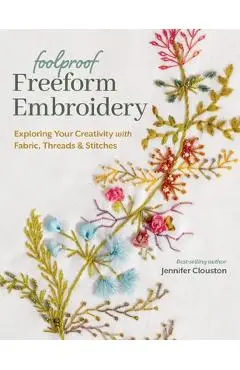 Foolproof Freeform Embroidery: Exploring Your Creativity with Fabric, Threads & Stitches - Jennifer Clouston