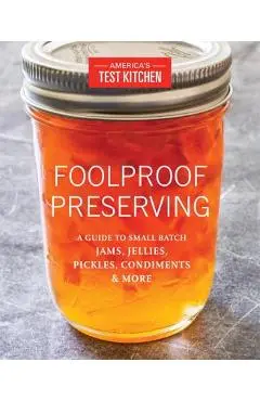 Foolproof Preserving: A Guide to Small Batch Jams, Jellies, Pickles, Condiments & More - America's Test Kitchen